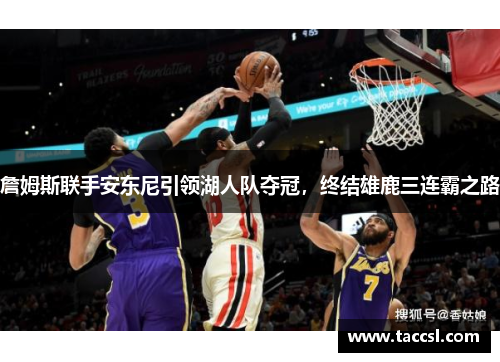 詹姆斯联手安东尼引领湖人队夺冠，终结雄鹿三连霸之路