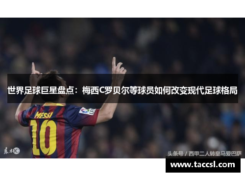 世界足球巨星盘点：梅西C罗贝尔等球员如何改变现代足球格局