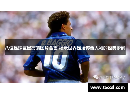 八位足球巨星高清图片合集 揭示世界足坛传奇人物的经典瞬间