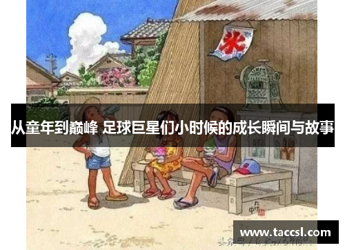 从童年到巅峰 足球巨星们小时候的成长瞬间与故事