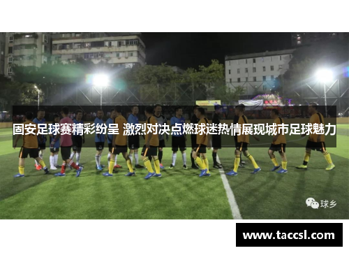 固安足球赛精彩纷呈 激烈对决点燃球迷热情展现城市足球魅力