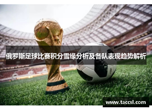 俄罗斯足球比赛积分雪缘分析及各队表现趋势解析